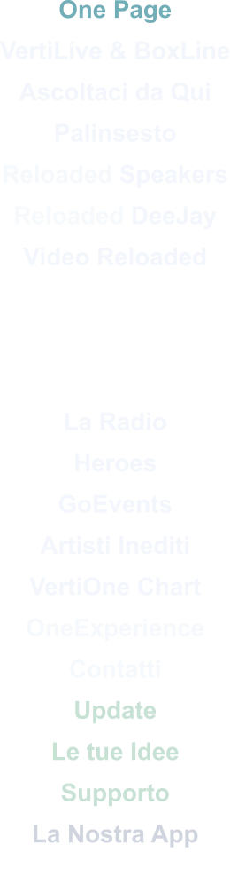 One Page VertiLive & BoxLine Ascoltaci da Qui Palinsesto Reloaded Speakers Reloaded DeeJay Video Reloaded    La Radio Heroes GoEvents Artisti Inediti VertiOne Chart OneExperience Contatti Update Le tue Idee Supporto La Nostra App Verti-Commerce